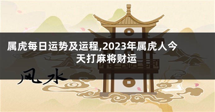 属虎每日运势及运程,2023年属虎人今天打麻将财运