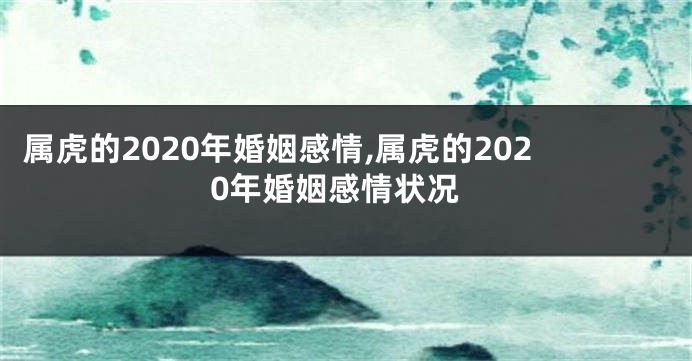 属虎的2020年婚姻感情,属虎的2020年婚姻感情状况