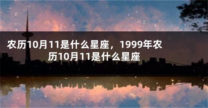 农历10月11是什么星座,1999年农历10月11是什么星座
