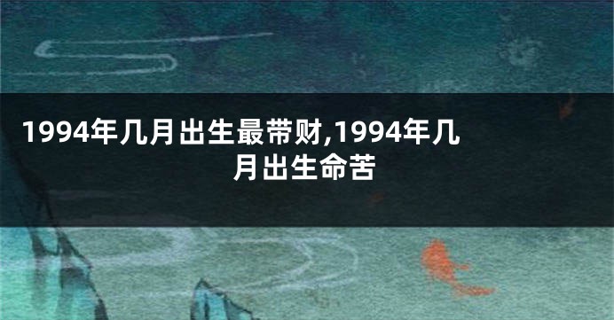 1994年几月出生最带财,1994年几月出生命苦