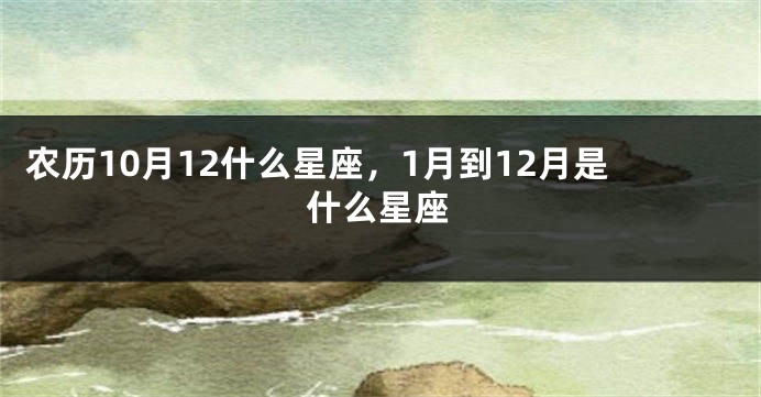 农历10月12什么星座,1月到12月是什么星座