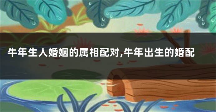 牛年生人婚姻的属相配对,牛年出生的婚配