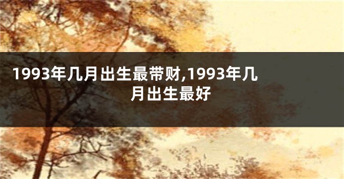 1993年几月出生最带财,1993年几月出生最好