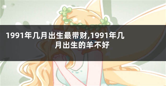 1991年几月出生最带财,1991年几月出生的羊不好