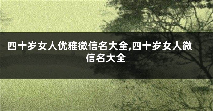 四十岁女人优雅微信名大全,四十岁女人微信名大全