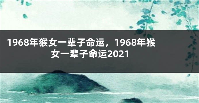 1968年猴女一辈子命运,1968年猴女一辈子命运2021