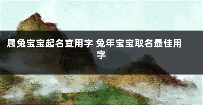 属兔宝宝起名宜用字 兔年宝宝取名最佳用字