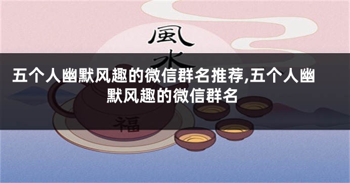 五个人幽默风趣的微信群名推荐,五个人幽默风趣的微信群名