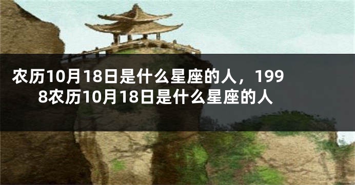 农历10月18日是什么星座的人,1998农历10月18日是什么星座的人