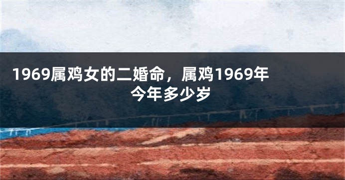 1969属鸡女的二婚命,属鸡1969年今年多少岁