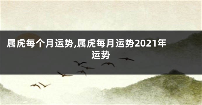 属虎每个月运势,属虎每月运势2021年运势