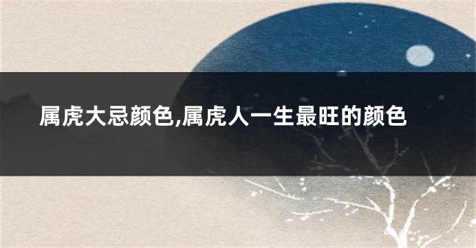 属虎大忌颜色,属虎人一生最旺的颜色