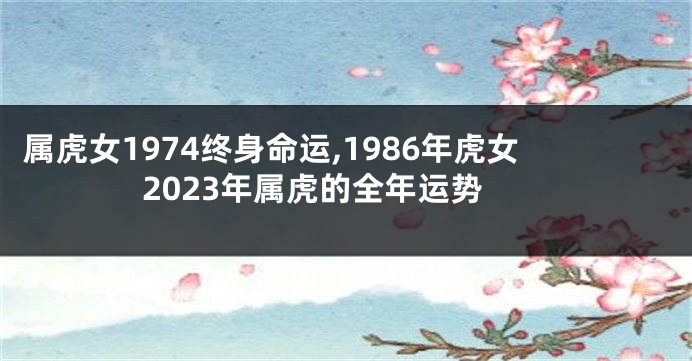属虎女1974终身命运,1986年虎女2023年属虎的全年运势