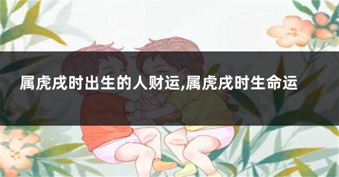 属虎戌时出生的人财运,属虎戌时生命运