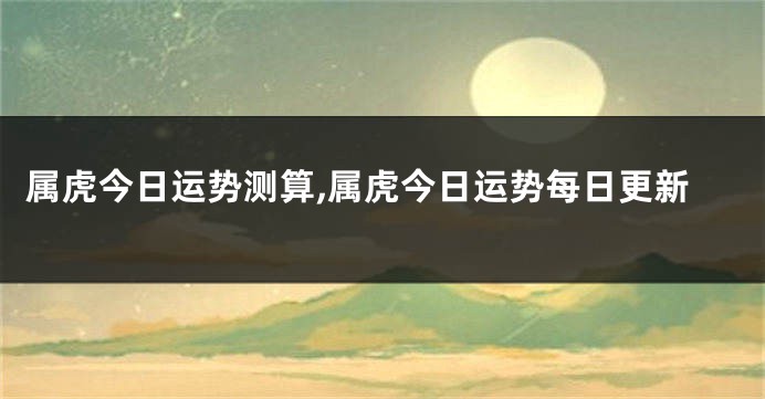 属虎今日运势测算,属虎今日运势每日更新