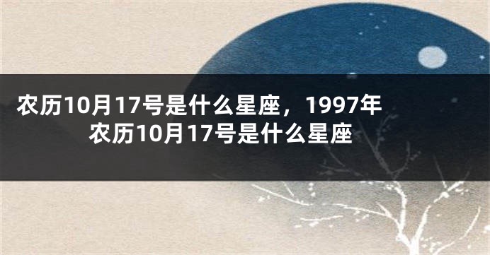 农历10月17号是什么星座,1997年农历10月17号是什么星座
