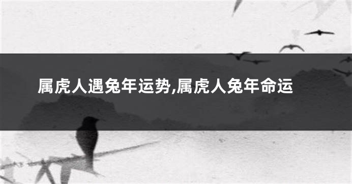 属虎人遇兔年运势,属虎人兔年命运