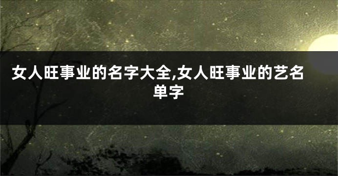 女人旺事业的名字大全,女人旺事业的艺名单字