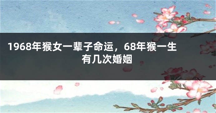1968年猴女一辈子命运,68年猴一生有几次婚姻