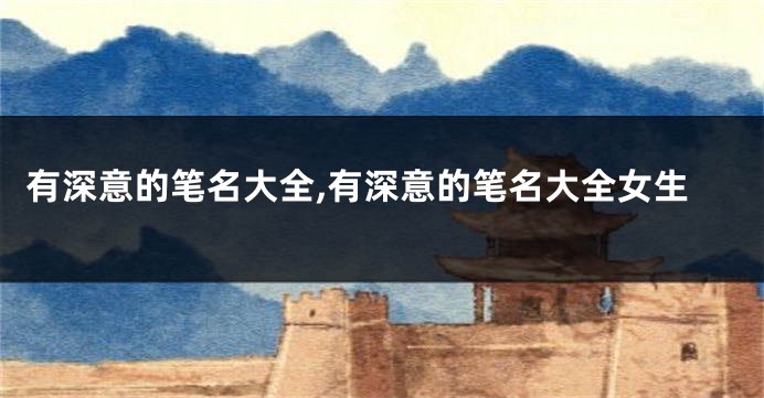 有深意的笔名大全,有深意的笔名大全女生