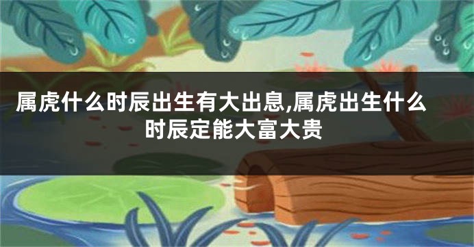 属虎什么时辰出生有大出息,属虎出生什么时辰定能大富大贵
