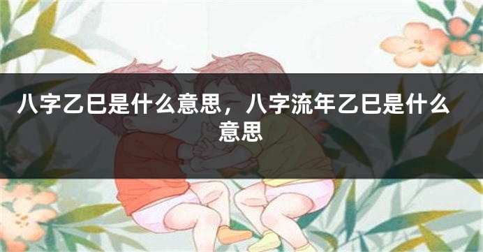 八字乙巳是什么意思,八字流年乙巳是什么意思