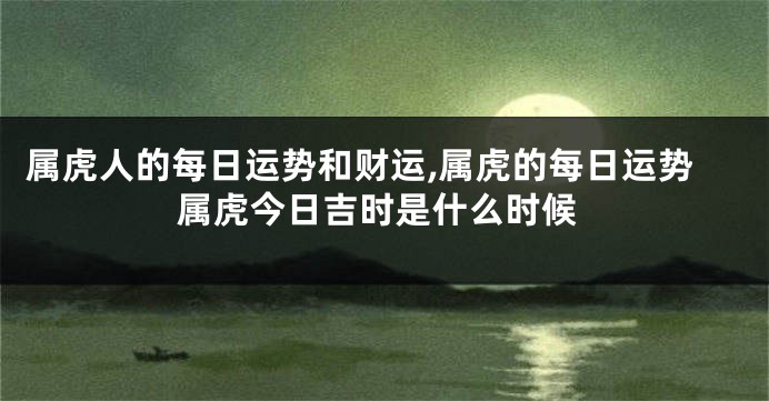 属虎人的每日运势和财运,属虎的每日运势属虎今日吉时是什么时候
