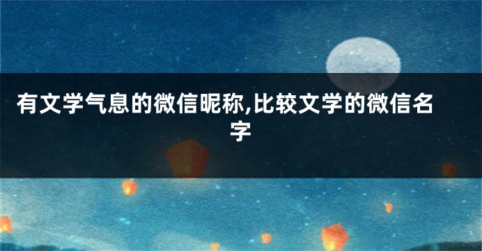 有文学气息的微信昵称,比较文学的微信名字