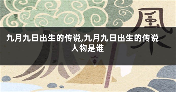 九月九日出生的传说,九月九日出生的传说人物是谁