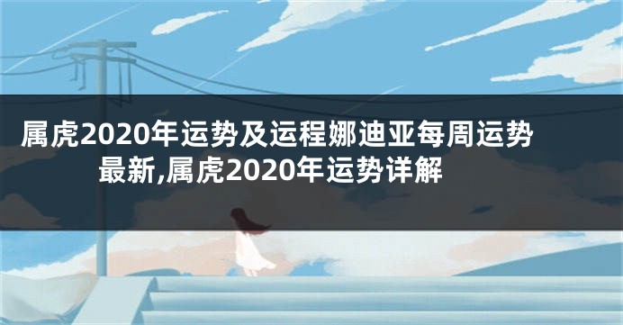 属虎2020年运势及运程娜迪亚每周运势最新,属虎2020年运势详解