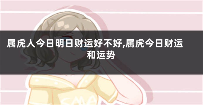 属虎人今日明日财运好不好,属虎今日财运和运势