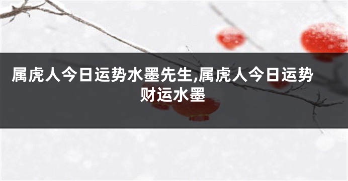 属虎人今日运势水墨先生,属虎人今日运势财运水墨