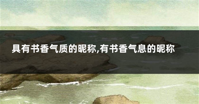 具有书香气质的昵称,有书香气息的昵称