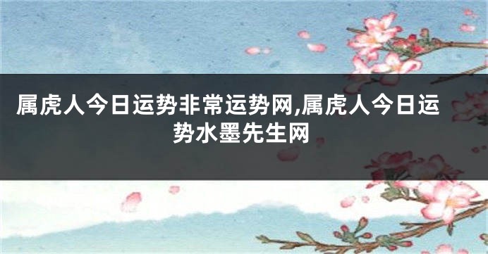 属虎人今日运势非常运势网,属虎人今日运势水墨先生网