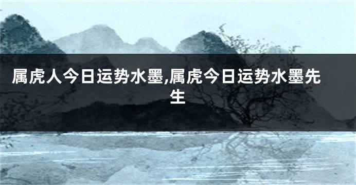 属虎人今日运势水墨,属虎今日运势水墨先生