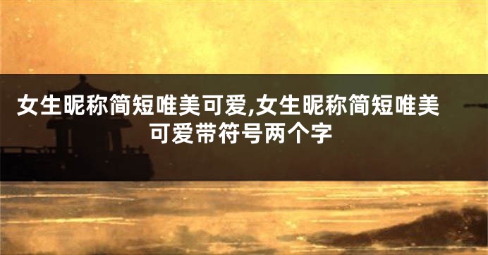 女生昵称简短唯美可爱,女生昵称简短唯美可爱带符号两个字