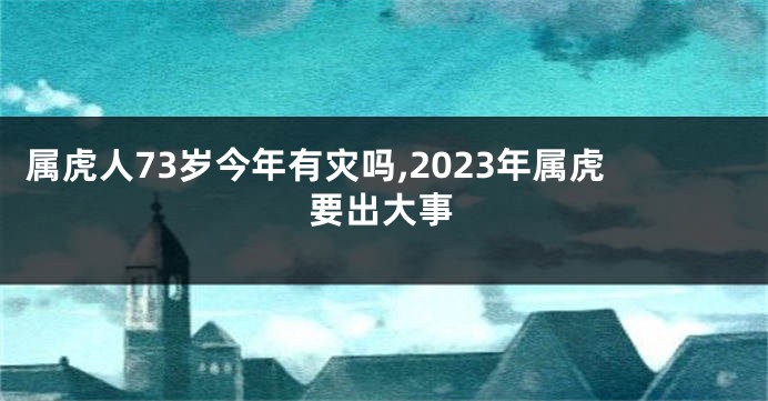 属虎人73岁今年有灾吗,2023年属虎要出大事