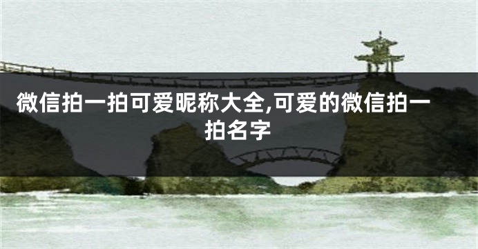 微信拍一拍可爱昵称大全,可爱的微信拍一拍名字
