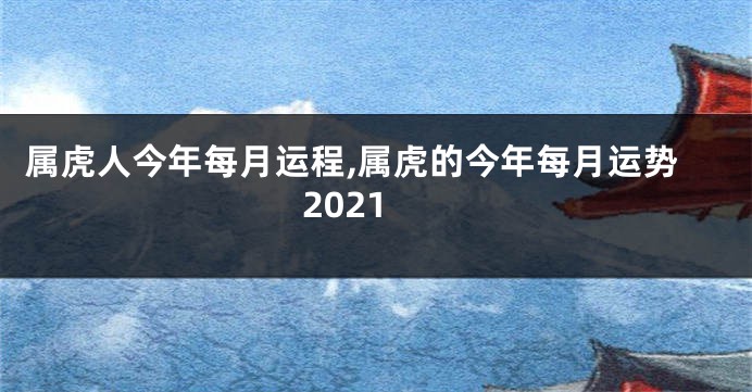 属虎人今年每月运程,属虎的今年每月运势2021