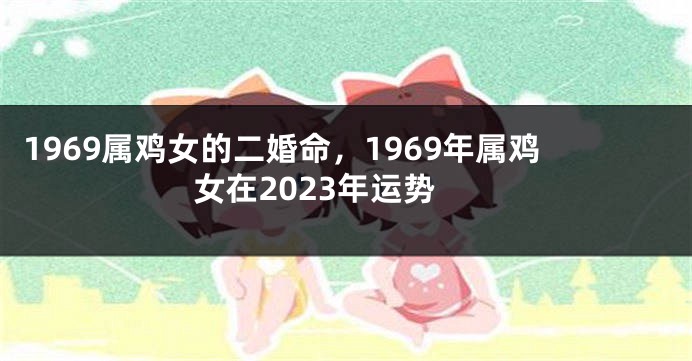 1969属鸡女的二婚命,1969年属鸡女在2023年运势