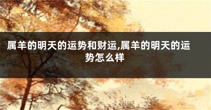 属羊的明天的运势和财运,属羊的明天的运势怎么样
