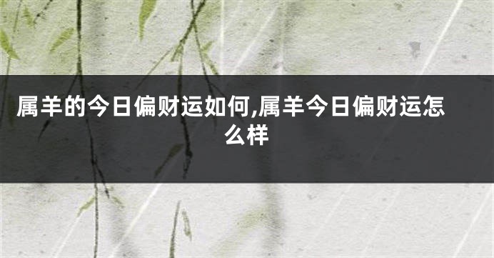 属羊的今日偏财运如何,属羊今日偏财运怎么样