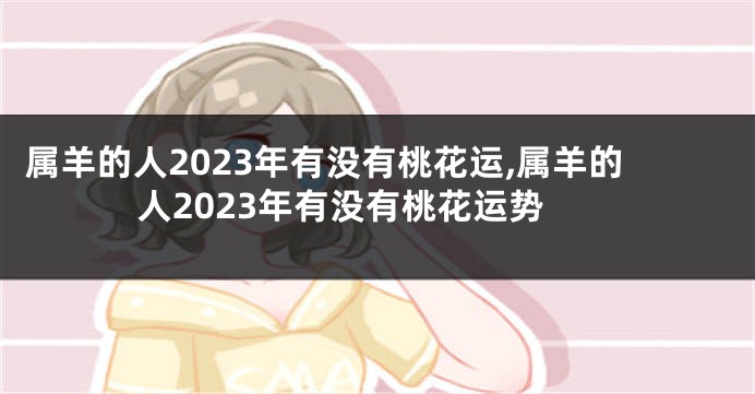 属羊的人2023年有没有桃花运,属羊的人2023年有没有桃花运势