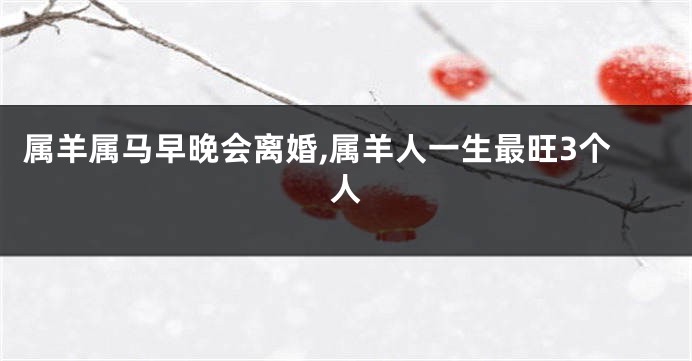 属羊属马早晚会离婚,属羊人一生最旺3个人