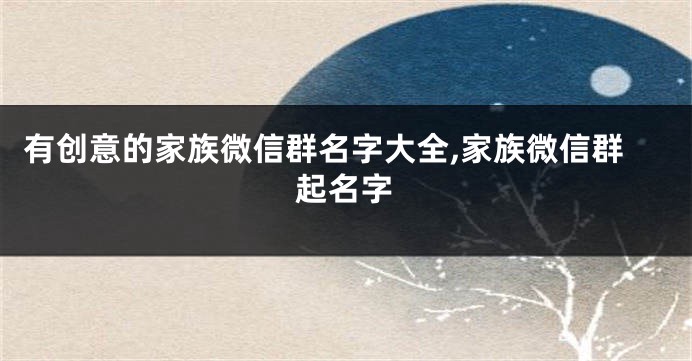 有创意的家族微信群名字大全,家族微信群起名字