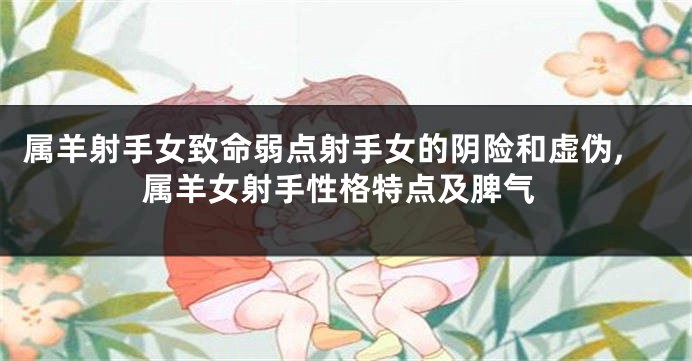 属羊射手女致命弱点射手女的阴险和虚伪,属羊女射手性格特点及脾气