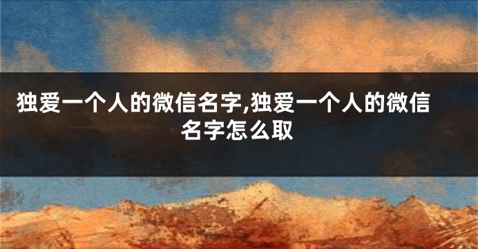 独爱一个人的微信名字,独爱一个人的微信名字怎么取