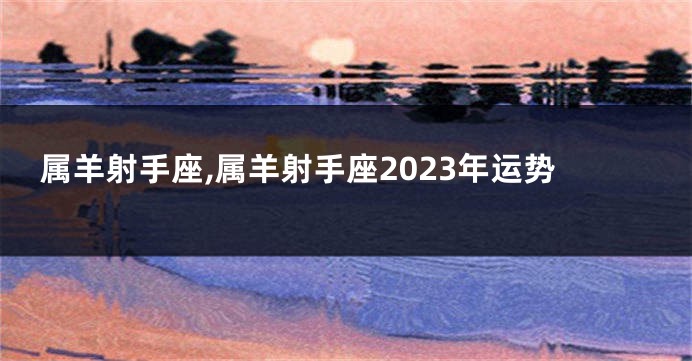 属羊射手座,属羊射手座2023年运势