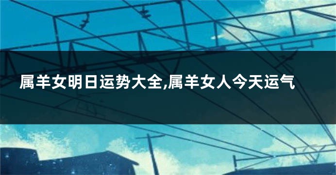 属羊女明日运势大全,属羊女人今天运气