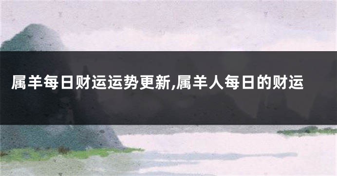 属羊每日财运运势更新,属羊人每日的财运